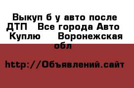 Выкуп б/у авто после ДТП - Все города Авто » Куплю   . Воронежская обл.